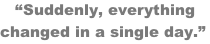 “Suddenly, everything changed in a single day.”